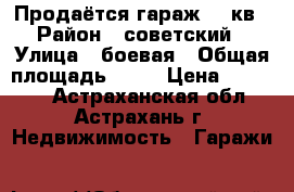 Продаётся гараж 21 кв › Район ­ советский › Улица ­ боевая › Общая площадь ­ 21 › Цена ­ 80 000 - Астраханская обл., Астрахань г. Недвижимость » Гаражи   